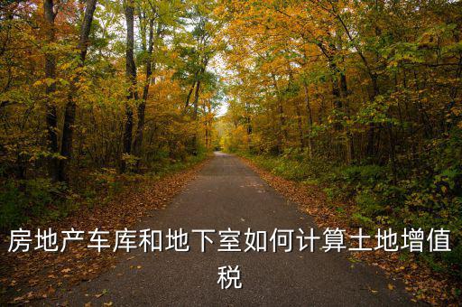 車庫如何算土地使用稅，房地產(chǎn)車庫和地下室如何計算土地增值稅