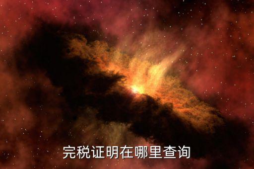 如何查詢查驗(yàn)完稅證明，完稅證明在哪里查詢