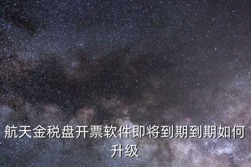 航天金稅盤如何升級，航天金稅盤開票軟件即將到期到期如何升級