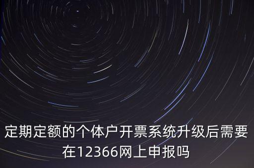 定期定額如何申報，定期定額的個體戶開票系統(tǒng)升級后需要在12366網(wǎng)上申報嗎