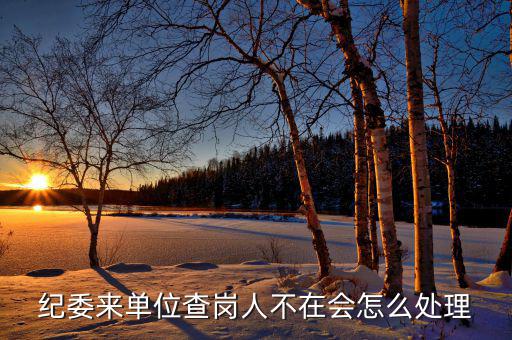 主管局查崗會如何處理，紀(jì)委來單位查崗人不在會怎么處理