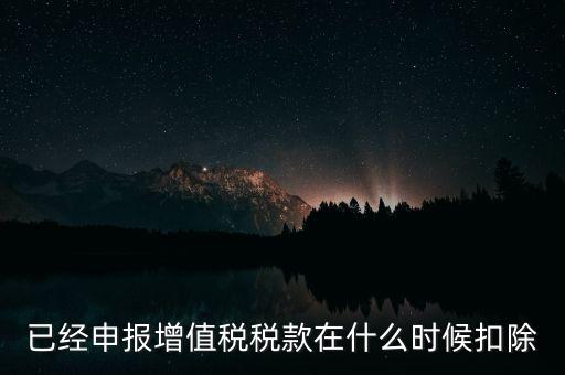 已經(jīng)申報(bào)增值稅稅款在什么時候扣除