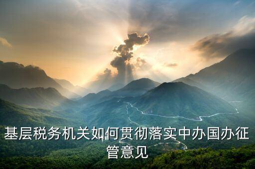 如何落實(shí)稅務(wù)機(jī)構(gòu)改革精神，基層稅務(wù)機(jī)關(guān)如何貫徹落實(shí)中辦國辦征管意見