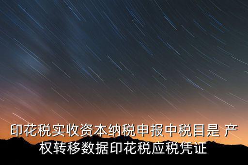 印花稅應(yīng)征憑證名稱如何區(qū)分，印花稅實(shí)收資本納稅申報(bào)中稅目是 產(chǎn)權(quán)轉(zhuǎn)移數(shù)據(jù)印花稅應(yīng)稅憑證