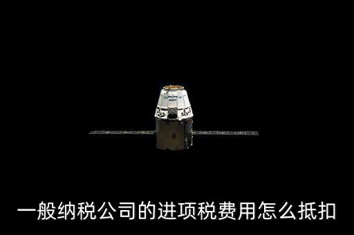 一般納稅公司的進(jìn)項稅費(fèi)用怎么抵扣