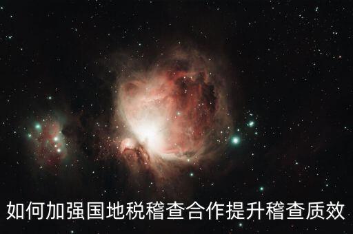 如何深化國(guó)地稅合作，如何加強(qiáng)國(guó)地稅稽查合作提升稽查質(zhì)效