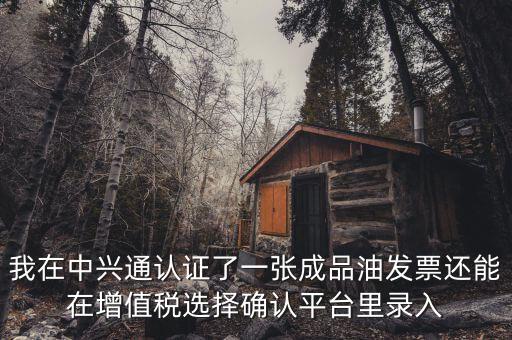成品油庫存如何錄入確認(rèn)平臺，我在中興通認(rèn)證了一張成品油發(fā)票還能在增值稅選擇確認(rèn)平臺里錄入