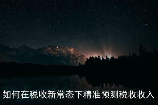如何新增網(wǎng)廳稅收預(yù)測(cè)表，如何在稅收新常態(tài)下精準(zhǔn)預(yù)測(cè)稅收收入