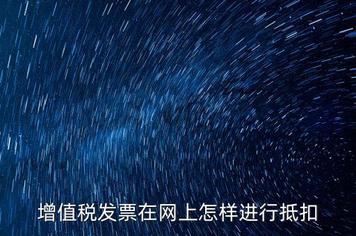 進項稅發(fā)票如何進行網(wǎng)上抵扣，增值稅發(fā)票在網(wǎng)上怎樣進行抵扣