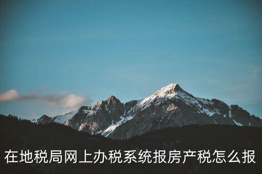 網(wǎng)上如何申報房產(chǎn)稅，地稅網(wǎng)上申報里的房產(chǎn)稅怎么報