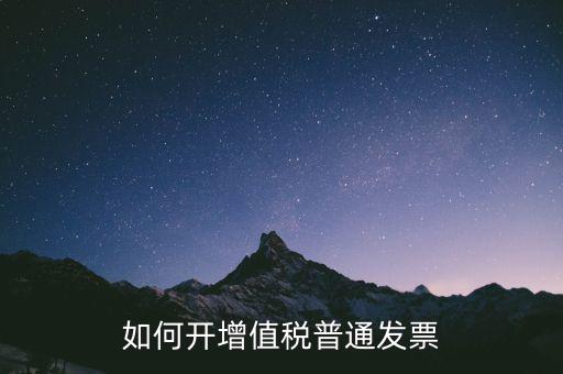 如何開增值稅普通票，如何開增值稅普通發(fā)票