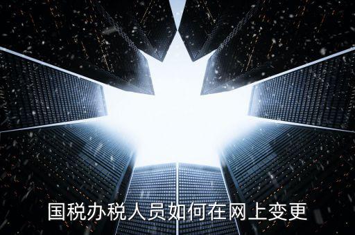 杭州如何更改國稅辦稅人員，國稅辦稅人員如何在網(wǎng)上變更