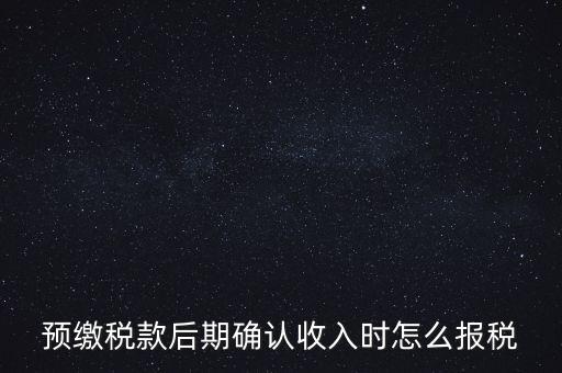 預繳稅金后如何申報增值稅，預繳稅款后期確認收入時怎么報稅