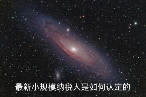 小規(guī)模納稅人如何界定，最新小規(guī)模納稅人是如何認(rèn)定的