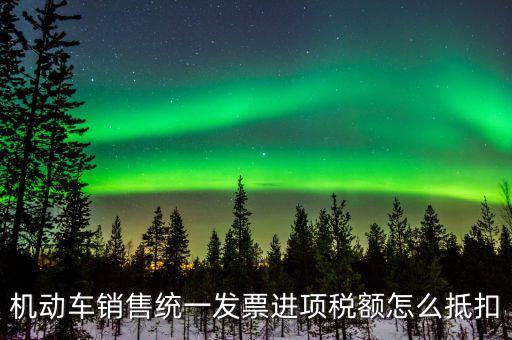 機(jī)動(dòng)車(chē)進(jìn)項(xiàng)稅如何抵扣，納稅申報(bào)時(shí)如何填寫(xiě)機(jī)動(dòng)車(chē)增值稅的進(jìn)項(xiàng)抵扣