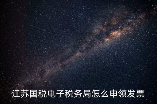 江蘇省如何網(wǎng)上申領(lǐng)發(fā)票，江蘇國稅電子稅務局怎么申領(lǐng)發(fā)票