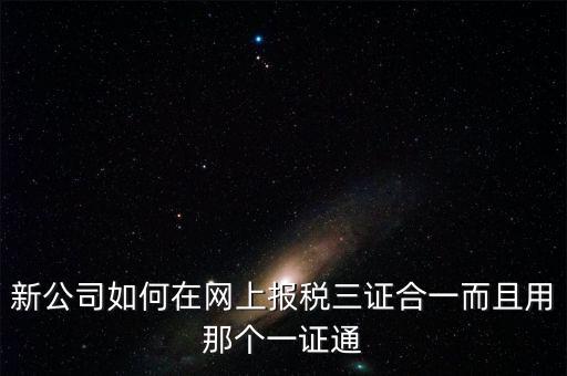 三證合一后如何刷新一證通，新公司如何在網(wǎng)上報(bào)稅三證合一而且用那個(gè)一證通