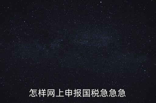 如何網(wǎng)頁申報國稅，怎樣網(wǎng)上申報國稅急急急