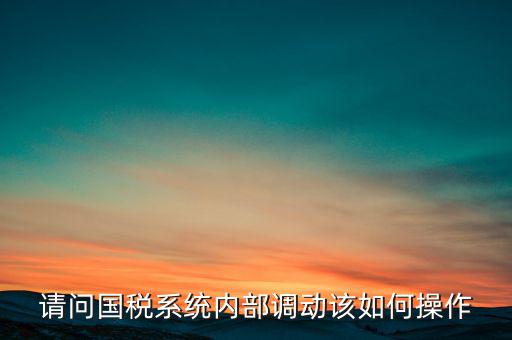 如何才能調(diào)出國(guó)稅系統(tǒng)，請(qǐng)問(wèn)國(guó)稅系統(tǒng)內(nèi)部調(diào)動(dòng)該如何操作