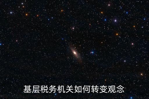 稅務(wù)機(jī)關(guān)如何深化放管服發(fā)言，基層稅務(wù)機(jī)關(guān)如何轉(zhuǎn)變觀念