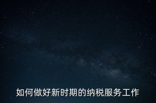 如何扎實做好納稅服務，如何為企業(yè)做好財稅服務