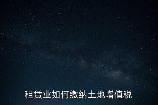 土地租賃如何繳增值稅，稅法規(guī)定租賃土地怎樣交土地增值稅