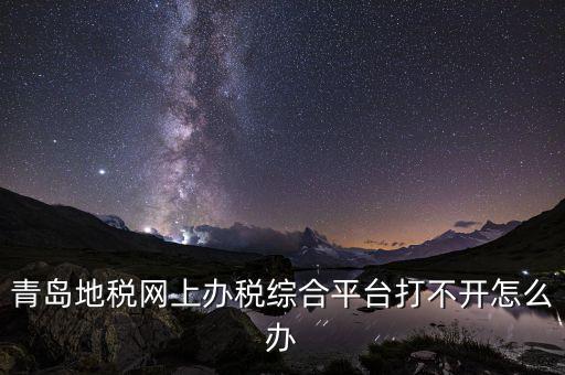 青島企業(yè)地稅應(yīng)該如何登陸，青島地稅網(wǎng)上辦稅綜合平臺打不開怎么辦