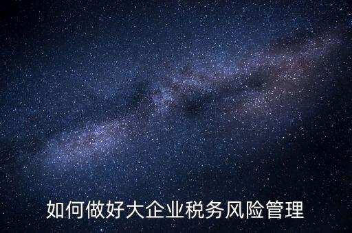 如何做好大企業(yè)稅務(wù)風險管理