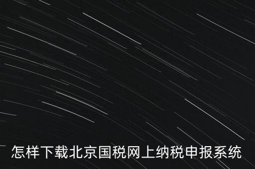 如何更新稅務(wù)申報(bào)軟件 北京，怎樣下載北京國(guó)稅網(wǎng)上納稅申報(bào)系統(tǒng)