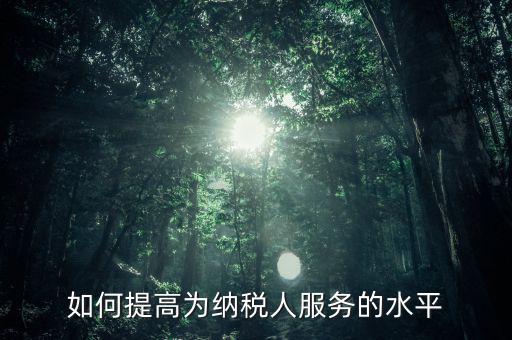 國稅如何進(jìn)一步提高放管服水平，如何提升稅務(wù)管理的現(xiàn)代化水平
