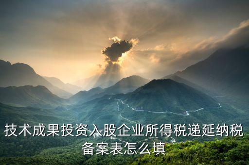 技術(shù)成果入股備案表 如何申報，技術(shù)成果投資入股企業(yè)所得稅遞延納稅備案表怎么填