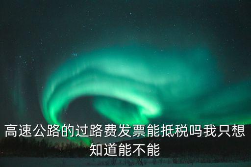 高速公路發(fā)票如何抵扣，高速公路的過路費發(fā)票能抵稅嗎我只想知道能不能