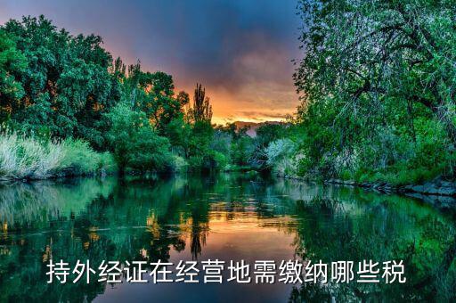 工程外經(jīng)證如何繳稅，持外經(jīng)證在經(jīng)營地需繳納哪些稅