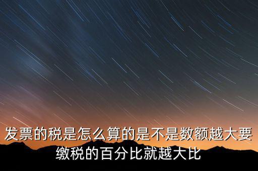 發(fā)票的稅是怎么算的是不是數(shù)額越大要繳稅的百分比就越大比