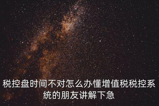 稅控盤(pán)時(shí)間不對(duì)怎么辦懂增值稅稅控系統(tǒng)的朋友講解下急