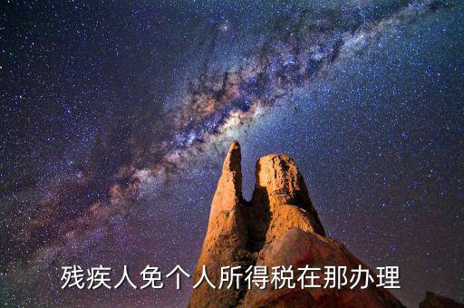 如何辦理殘疾人免征個稅，殘疾人免個人所得稅在那辦理
