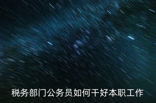 新時(shí)代稅務(wù)人如何干好稅務(wù)工作，怎么做好 稅管工作