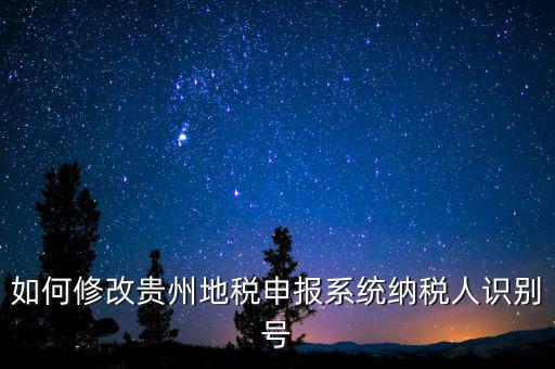 如何變更地稅納稅人信息，如何修改貴州地稅申報系統(tǒng)納稅人識別號
