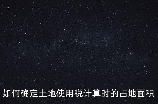 稅局如何核定大面積，土地使用稅如何確認土地面積