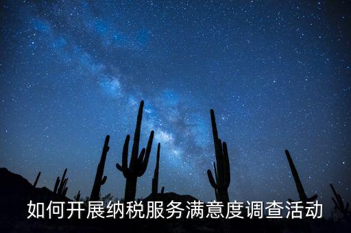 如何開展納稅人大走訪，如何開展納稅服務(wù)滿意度調(diào)查活動