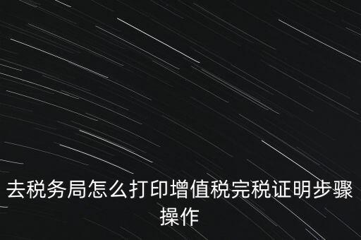 如何打印企業(yè)納稅證明嗎，去稅務(wù)局怎么打印增值稅完稅證明步驟操作