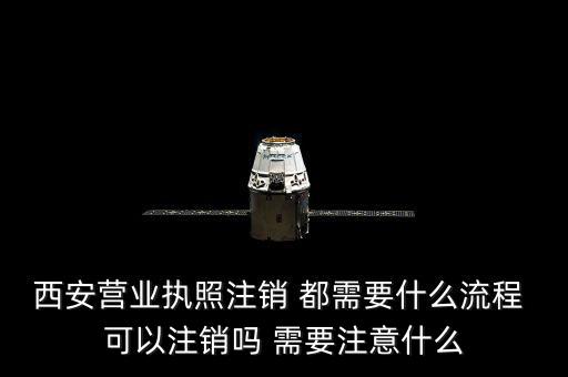 西安市外經(jīng)證如何注銷，西安營業(yè)執(zhí)照注銷 都需要什么流程 可以注銷嗎 需要注意什么