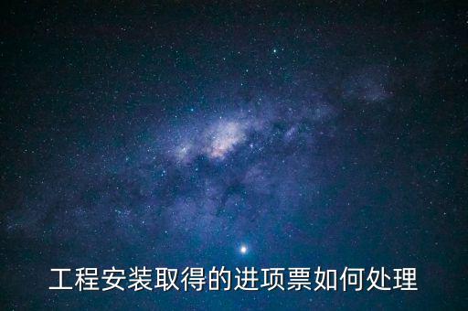 工程安裝取得的進(jìn)項票如何處理