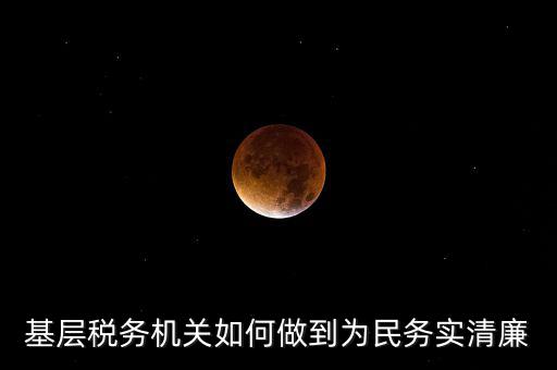 基層稅務機關如何做到為民務實清廉