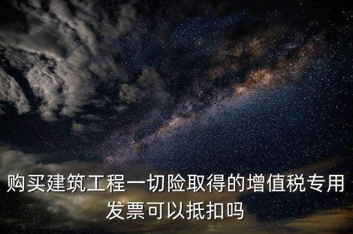 購(gòu)買(mǎi)建筑工程一切險(xiǎn)取得的增值稅專(zhuān)用發(fā)票可以抵扣嗎