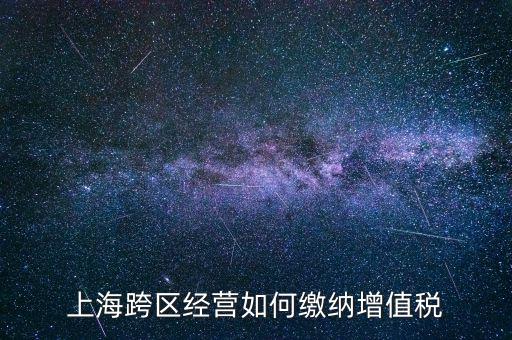 外出經(jīng)營(yíng)增值稅如何繳納，上?？鐓^(qū)經(jīng)營(yíng)如何繳納增值稅