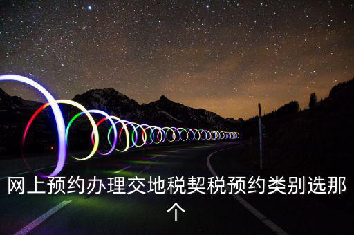 地稅如何預約，網(wǎng)上預約辦理交地稅契稅預約類別選那個