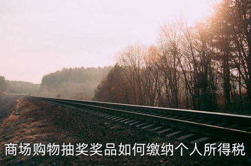 微信商城店家如何繳稅，商場(chǎng)購(gòu)物抽獎(jiǎng)獎(jiǎng)品如何繳納個(gè)人所得稅