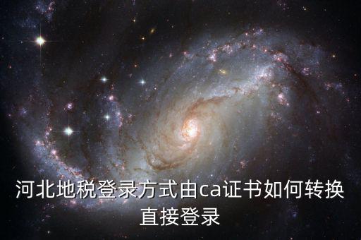 河北地稅如何登陸，河北地稅登錄方式由ca證書如何轉(zhuǎn)換直接登錄