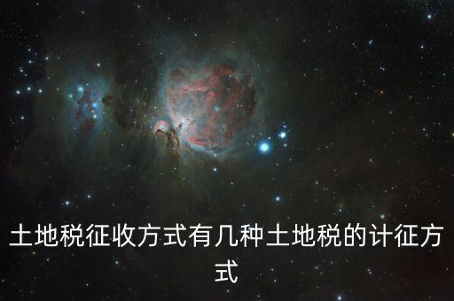 北京土地稅如何征收標準，土地稅征收方式有幾種土地稅的計征方式